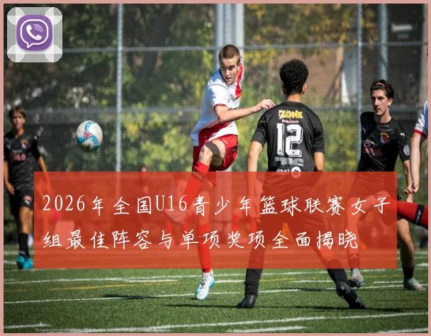 2026年全国U16青少年篮球联赛女子组最佳阵容与单项奖项全面揭晓