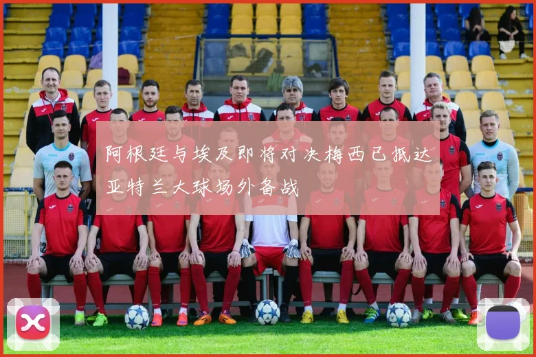 阿根廷与埃及即将对决梅西已抵达亚特兰大球场外备战