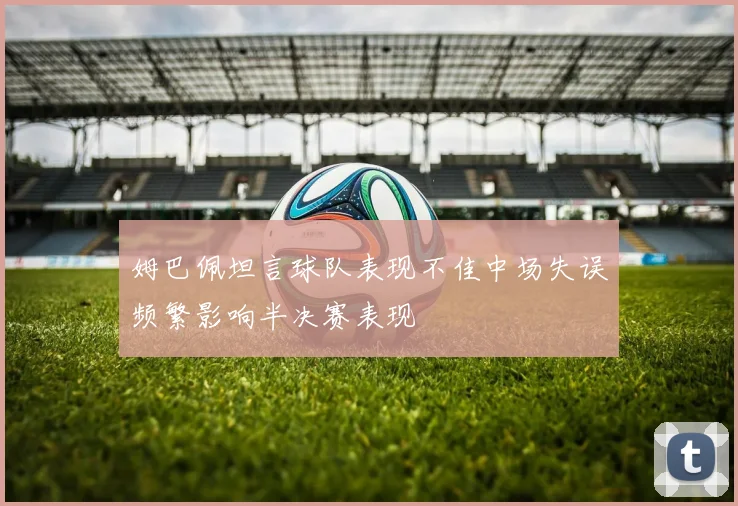 姆巴佩坦言球队表现不佳中场失误频繁影响半决赛表现