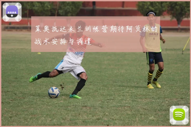 莱奥抵达米兰训练营期待阿莫林的战术安排与调遣