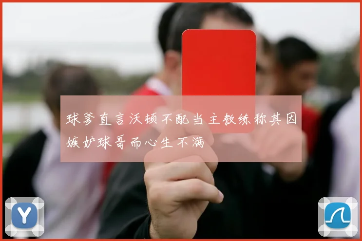 球爹直言沃顿不配当主教练称其因嫉妒球哥而心生不满
