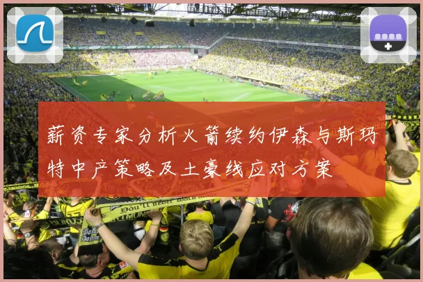 薪资专家分析火箭续约伊森与斯玛特中产策略及土豪线应对方案