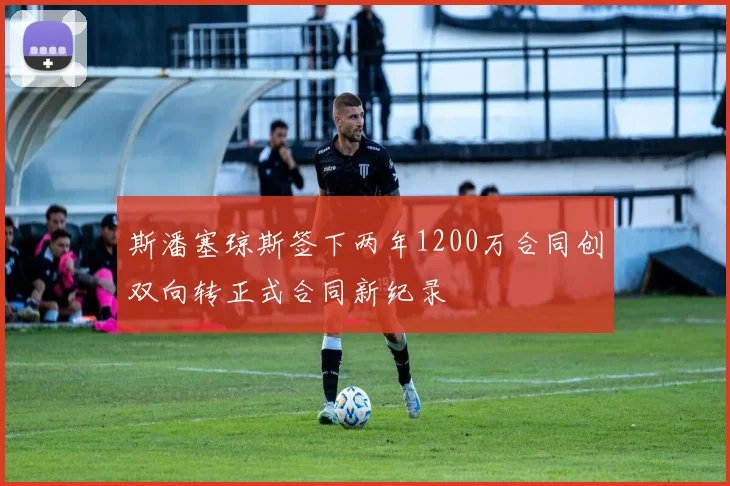 斯潘塞琼斯签下两年1200万合同创双向转正式合同新纪录