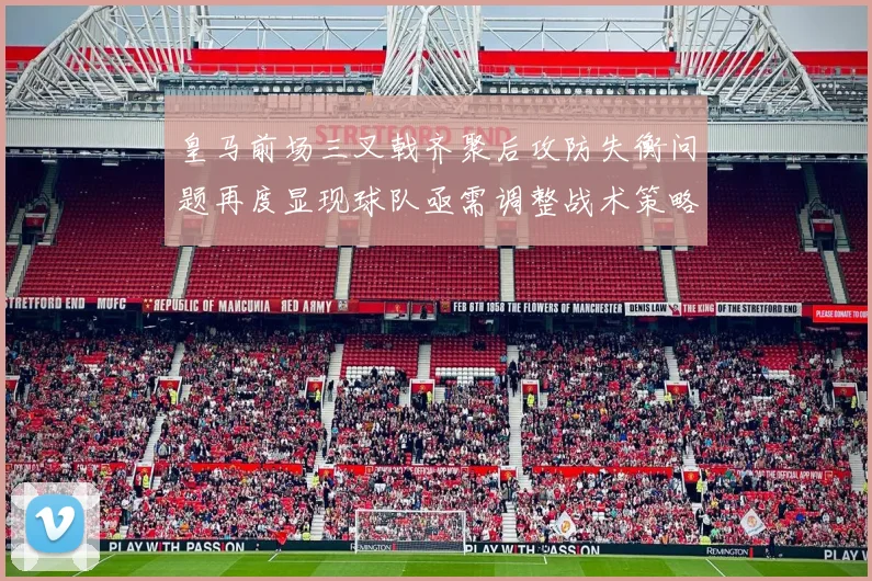 皇马前场三叉戟齐聚后攻防失衡问题再度显现球队亟需调整战术策略