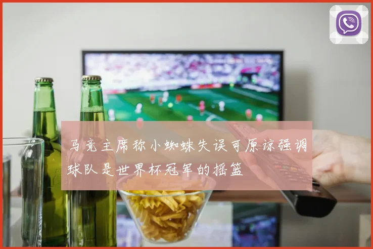 马竞主席称小蜘蛛失误可原谅强调球队是世界杯冠军的摇篮