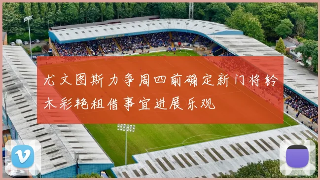 尤文图斯力争周四前确定新门将铃木彩艳租借事宜进展乐观